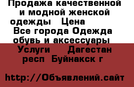 Продажа качественной и модной женской одежды › Цена ­ 2 500 - Все города Одежда, обувь и аксессуары » Услуги   . Дагестан респ.,Буйнакск г.